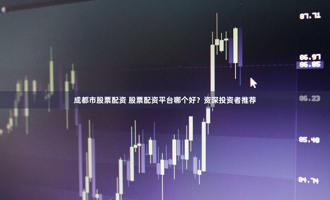 成都市股票配资 股票配资平台哪个好?资深投资者推荐