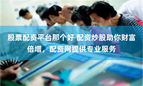 股票配资平台那个好 配资炒股助你财富倍增,配资网提供专业服务