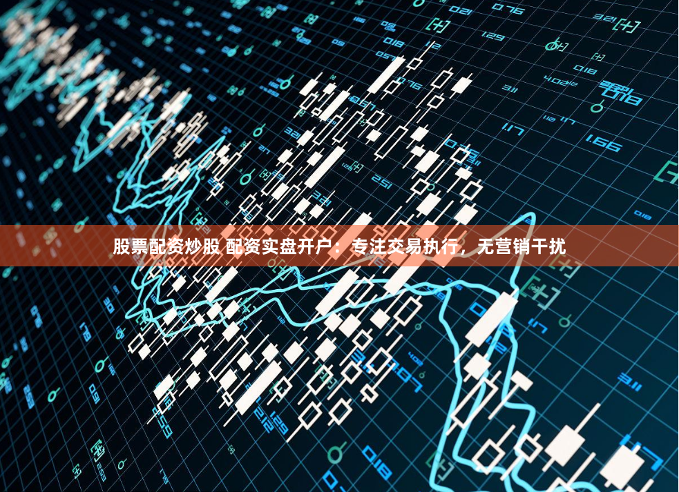 股票配资炒股 配资实盘开户:专注交易执行,无营销干扰