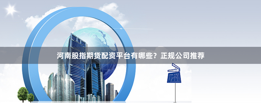 河南股指期货配资平台有哪些？正规公司推荐