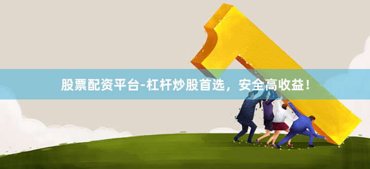 股票配资平台-杠杆炒股首选，安全高收益！
