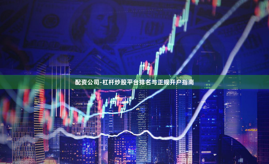 配资公司-杠杆炒股平台排名与正规开户指南