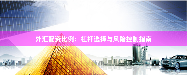 外汇配资比例：杠杆选择与风险控制指南