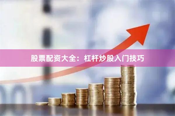 股票配资大全：杠杆炒股入门技巧
