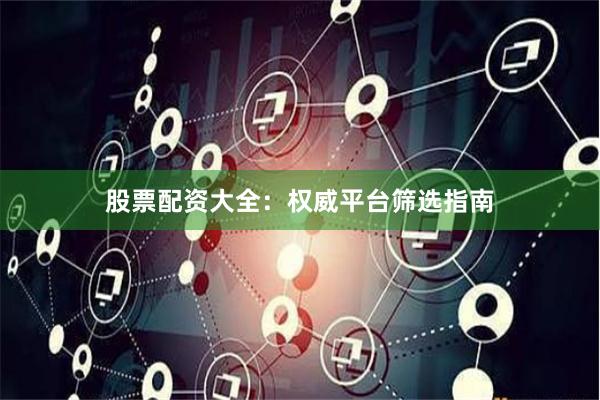 股票配资大全：权威平台筛选指南