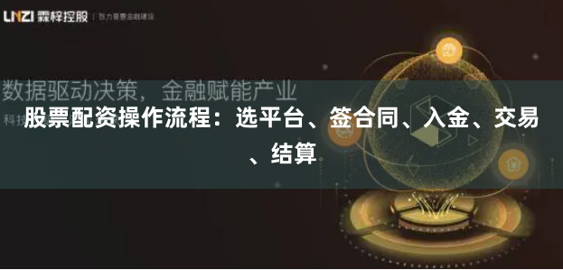股票配资操作流程：选平台、签合同、入金、交易、结算