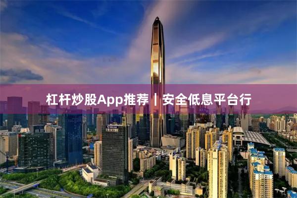 杠杆炒股App推荐｜安全低息平台行