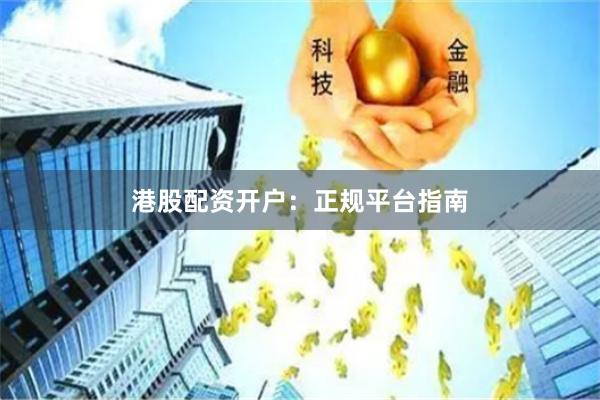 港股配资开户：正规平台指南