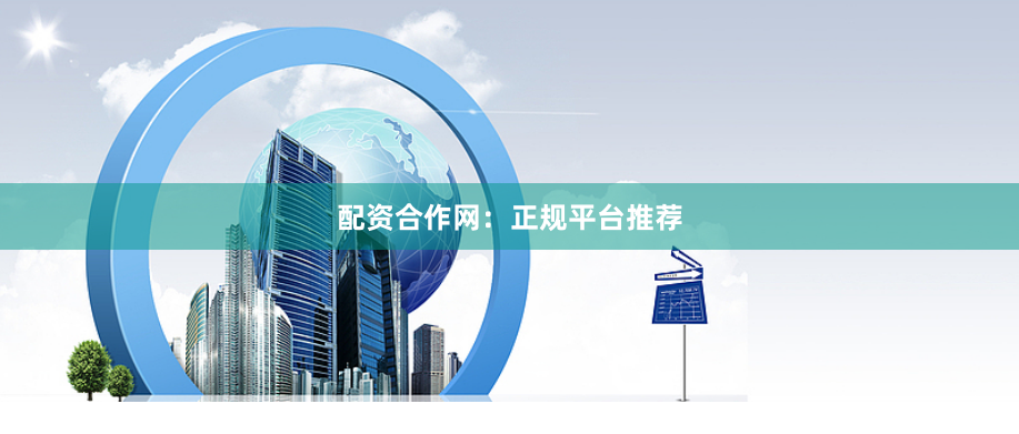 配资合作网：正规平台推荐