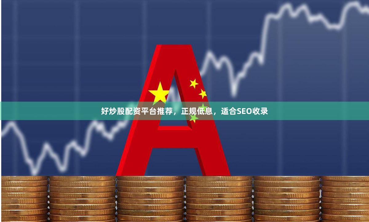好炒股配资平台推荐,正规低息,适合SEO收录