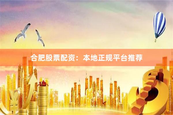 合肥股票配资：本地正规平台推荐