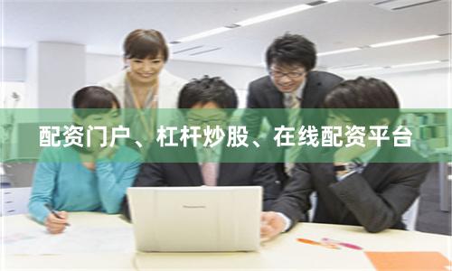 配资门户、杠杆炒股、在线配资平台