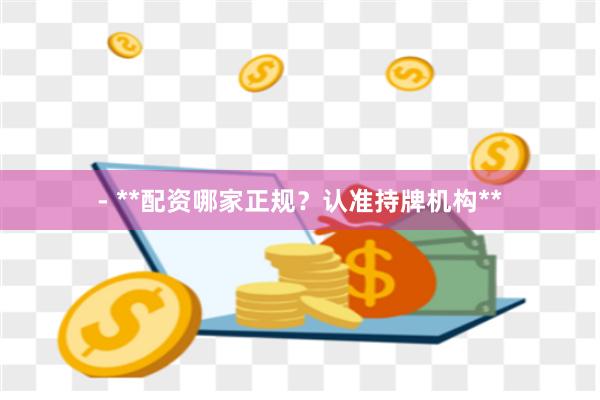 - **配资哪家正规？认准持牌机构**