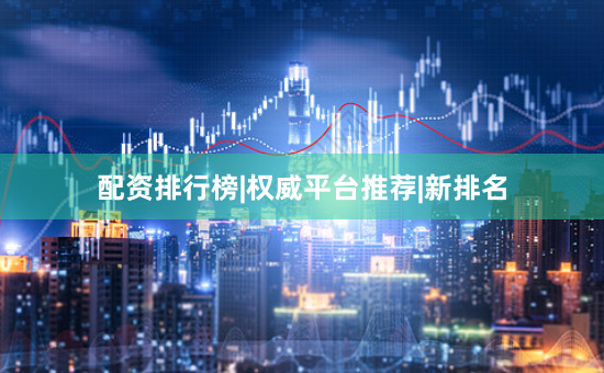 配资排行榜|权威平台推荐|新排名