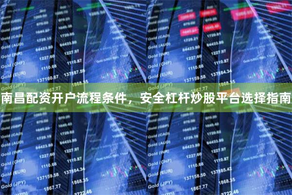 南昌配资开户流程条件，安全杠杆炒股平台选择指南