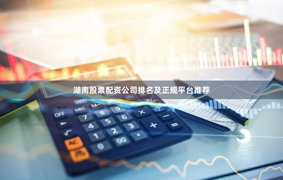 湖南股票配资公司排名及正规平台推荐