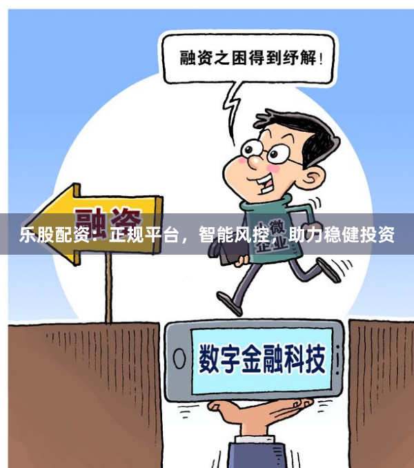 乐股配资:正规平台,智能风控,助力稳健投资