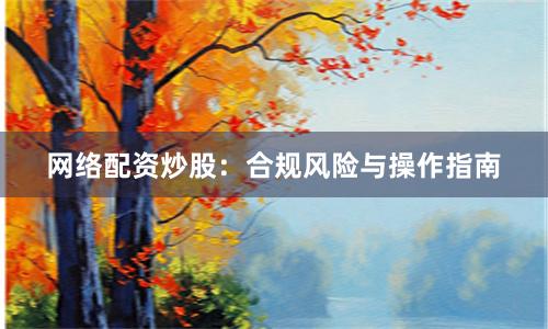 网络配资炒股:合规风险与操作指南