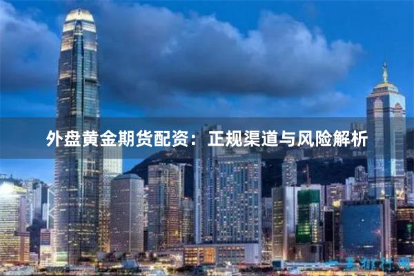 外盘黄金期货配资：正规渠道与风险解析